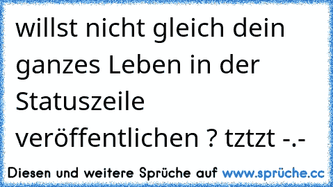 willst nicht gleich dein ganzes Leben in der Statuszeile veröffentlichen ? tztzt -.-