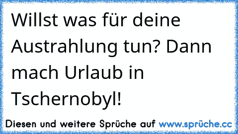 Willst was für deine Austrahlung tun? Dann mach Urlaub in Tschernobyl!