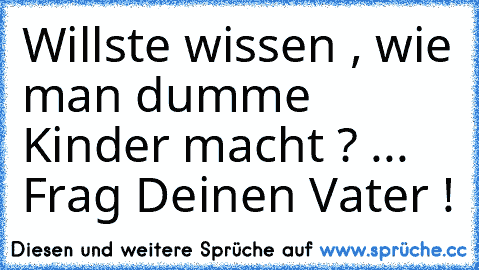 Willste wissen , wie man dumme Kinder macht ? ... Frag Deinen Vater !