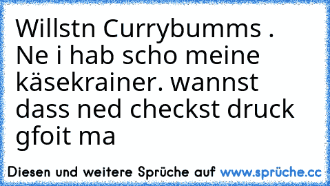 Willstn Currybumms . Ne i hab scho meine käsekrainer. wannst dass ned checkst druck gfoit ma