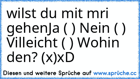 wilst du mit mri gehen
Ja ( ) Nein ( ) Villeicht ( ) Wohin den? (x)
xD