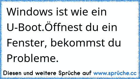 Windows ist wie ein U-Boot.
Öffnest du ein Fenster, bekommst du Probleme.