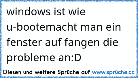 windows ist wie u-boote
macht man ein fenster auf fangen die probleme an
:D