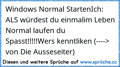 Windows Normal Starten
Ich: ALS würdest du einmalim Leben Normal laufen du Spasst!!!!!
Wers kenntliken (----> von Die Ausseseiter)