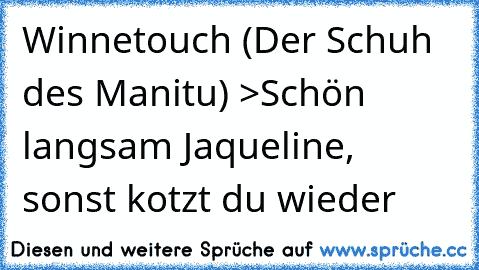 Winnetouch (Der Schuh des Manitu) >Schön langsam Jaqueline, sonst kotzt du wieder