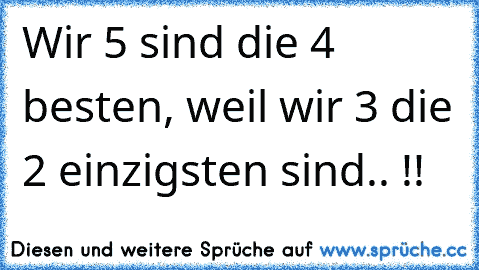 Wir 5 sind die 4 besten, weil wir 3 die 2 einzigsten sind.. !!