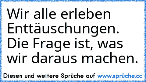 Wir alle erleben Enttäuschungen. Die Frage ist, was wir daraus machen.