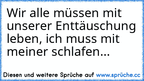 Wir alle müssen mit unserer Enttäuschung leben, ich muss mit meiner schlafen...