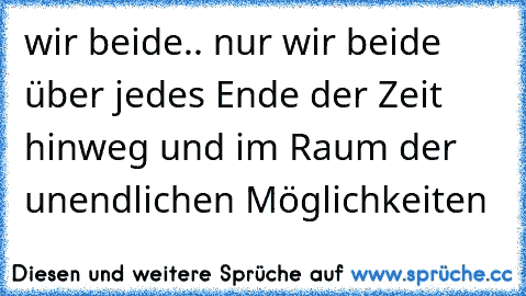 wir beide.. nur wir beide über jedes Ende der Zeit hinweg und im Raum der unendlichen Möglichkeiten