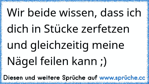 Wir beide wissen, dass ich dich in Stücke zerfetzen und gleichzeitig meine Nägel feilen kann ;)