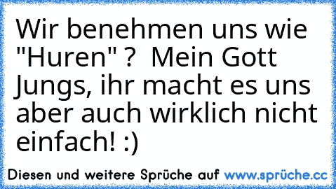 Wir benehmen uns wie "Huren" ?  Mein Gott Jungs, ihr macht es uns aber auch wirklich nicht einfach! :)