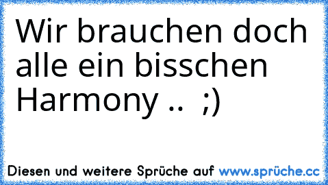 Wir brauchen doch alle ein bisschen Harmony .. ♥ ;)