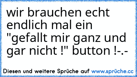 wir brauchen echt endlich mal ein "gefallt mir ganz und gar nicht !" button !-.-