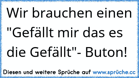 Wir brauchen einen "Gefällt mir das es die Gefällt"- Buton!