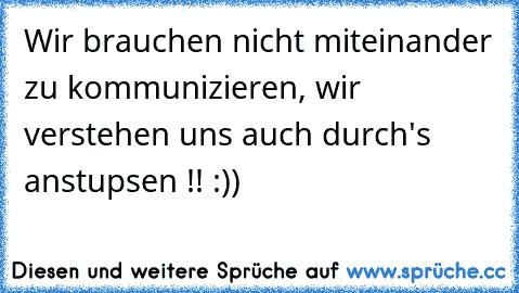 Wir brauchen nicht miteinander zu kommunizieren, wir verstehen uns auch durch's anstupsen !! :))