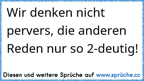 Wir denken nicht pervers, die anderen Reden nur so 2-deutig!