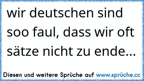 wir deutschen sind soo faul, dass wir oft sätze nicht zu ende...