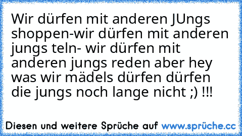 Wir dürfen mit anderen JUngs shoppen-wir dürfen mit anderen jungs teln- wir dürfen mit anderen jungs reden aber hey was wir mädels dürfen dürfen die jungs noch lange nicht ;) !!!