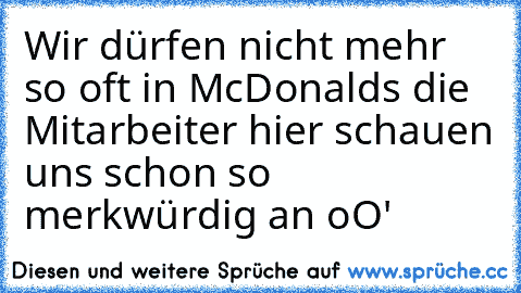 Wir dürfen nicht mehr so oft in McDonalds die Mitarbeiter hier schauen uns schon so merkwürdig an oO'