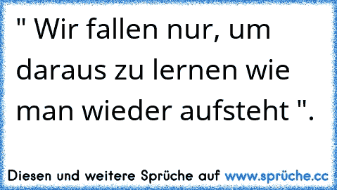 " Wir fallen nur, um daraus zu lernen wie man wieder aufsteht ".