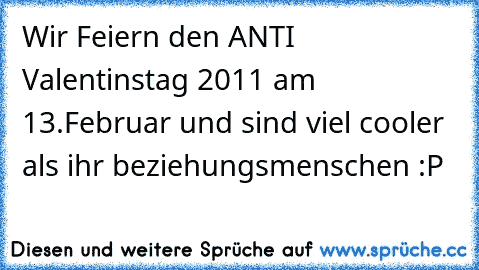 Wir Feiern den ANTI Valentinstag 2011 am 13.Februar und sind viel cooler als ihr beziehungsmenschen :P