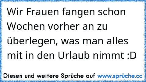 Wir Frauen fangen schon Wochen vorher an zu überlegen, was man alles mit in den Urlaub nimmt :D