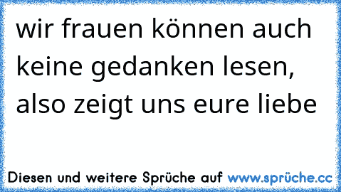 wir frauen können auch keine gedanken lesen, also zeigt uns eure liebe  ღ