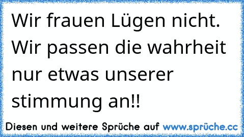 Wir frauen Lügen nicht. Wir passen die wahrheit nur etwas unserer stimmung an!! ☆ ☆ ☆