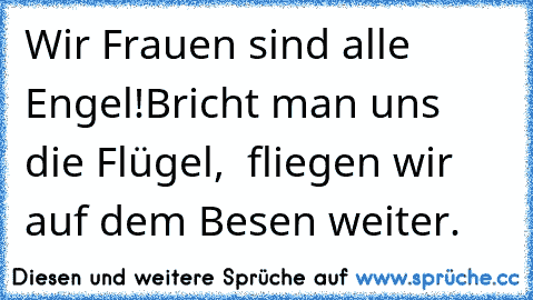 Wir Frauen sind alle Engel!
Bricht man uns die Flügel,  
fliegen wir auf dem Besen weiter.