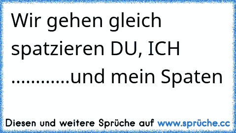 Wir gehen gleich spatzieren DU, ICH ............
und mein Spaten