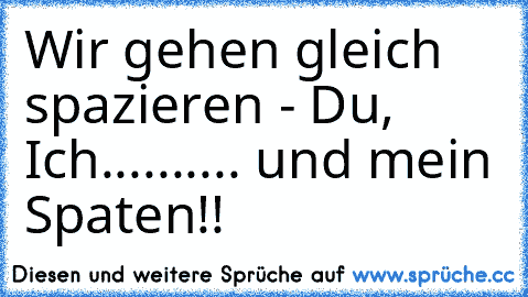 Wir gehen gleich spazieren - Du, Ich.......... und mein Spaten!!