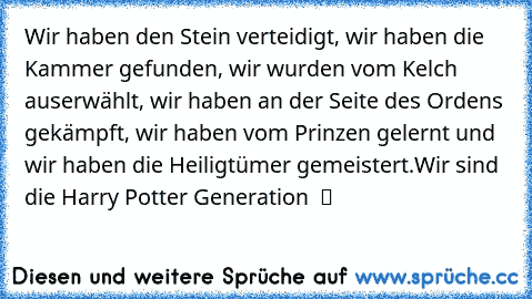 Wir haben den Stein verteidigt, wir haben die Kammer gefunden, wir wurden vom Kelch auserwählt, wir haben an der Seite des Ordens gekämpft, wir haben vom Prinzen gelernt und wir haben die Heiligtümer gemeistert.
Wir sind die Harry Potter Generation  ϟ