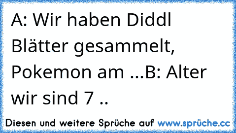 A: Wir haben Diddl Blätter gesammelt, Pokemon am ...
B: Alter wir sind 7 ..