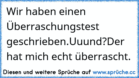 Wir haben einen Überraschungstest geschrieben.
Uuund?
Der hat mich echt überrascht.