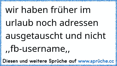 wir haben früher im urlaub noch adressen ausgetauscht und nicht ,,fb-username,,