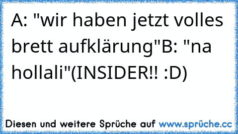 A: "wir haben jetzt volles brett aufklärung"
B: "na hollali"
(INSIDER!! :D)