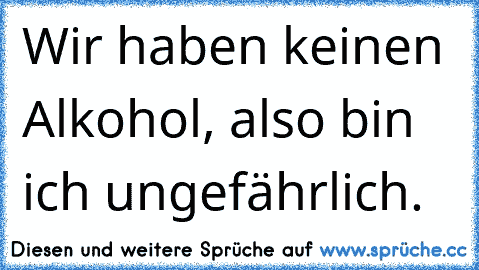 Wir haben keinen Alkohol, also bin ich ungefährlich.