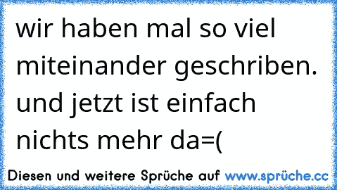 wir haben mal so viel miteinander geschriben. und jetzt ist einfach nichts mehr da=(