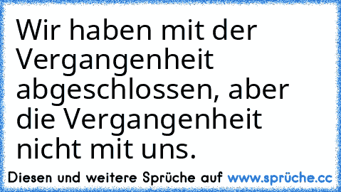 Wir haben mit der Vergangenheit abgeschlossen, aber die Vergangenheit nicht mit uns.