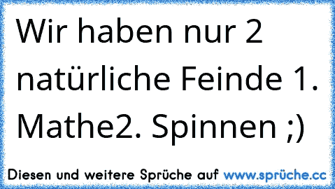 Wir haben nur 2 natürliche Feinde 
1. Mathe
2. Spinnen 
;)