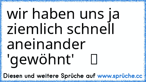 wir haben uns ja ziemlich schnell aneinander 'gewöhnt'  ♥ ♥ ツ