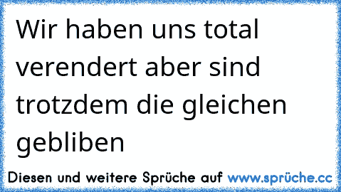 Wir haben uns total verendert aber sind trotzdem die gleichen gebliben