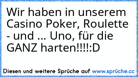 Wir haben in unserem Casino Poker, Roulette - und ... Uno, für die GANZ harten!!!!
:D