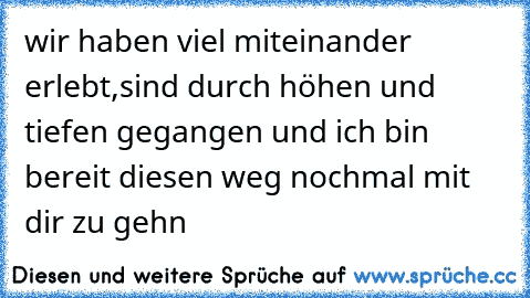 wir haben viel miteinander erlebt,sind durch höhen und tiefen gegangen und ich bin bereit diesen weg nochmal mit dir zu gehn 