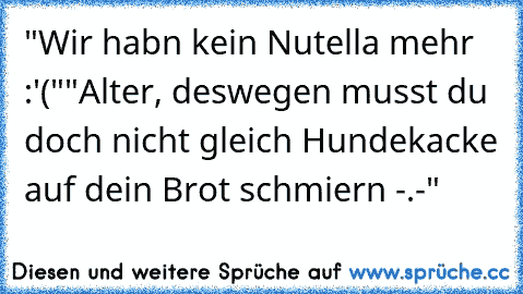 "Wir habn kein Nutella mehr :'("
"Alter, deswegen musst du doch nicht gleich Hundekacke auf dein Brot schmiern -.-"