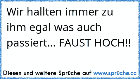 Wir hallten immer zu ihm egal was auch passiert... FAUST HOCH!!