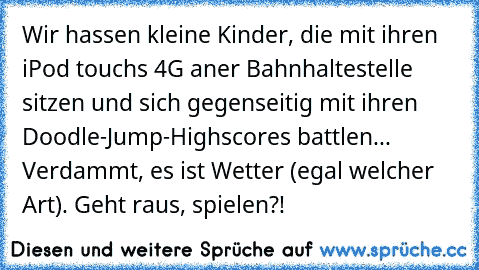 Wir hassen kleine Kinder, die mit ihren iPod touchs 4G aner Bahnhaltestelle sitzen und sich gegenseitig mit ihren Doodle-Jump-Highscores battlen... Verdammt, es ist Wetter (egal welcher Art). Geht raus, spielen?!