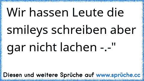 Wir hassen Leute die smileys schreiben aber gar nicht lachen -.-"