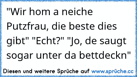 "Wir hom a neiche Putzfrau, die beste dies gibt" "Echt?" "Jo, de saugt sogar unter da bettdeckn"