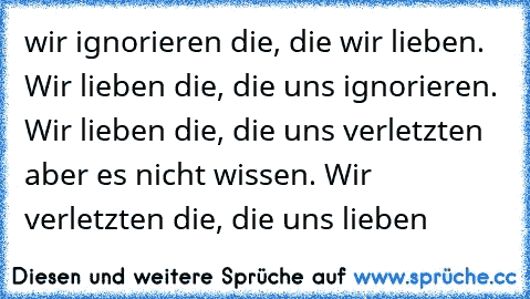 wir ignorieren die, die wir lieben. Wir lieben die, die uns ignorieren. Wir lieben die, die uns verletzten aber es nicht wissen. Wir verletzten die, die uns lieben ♥